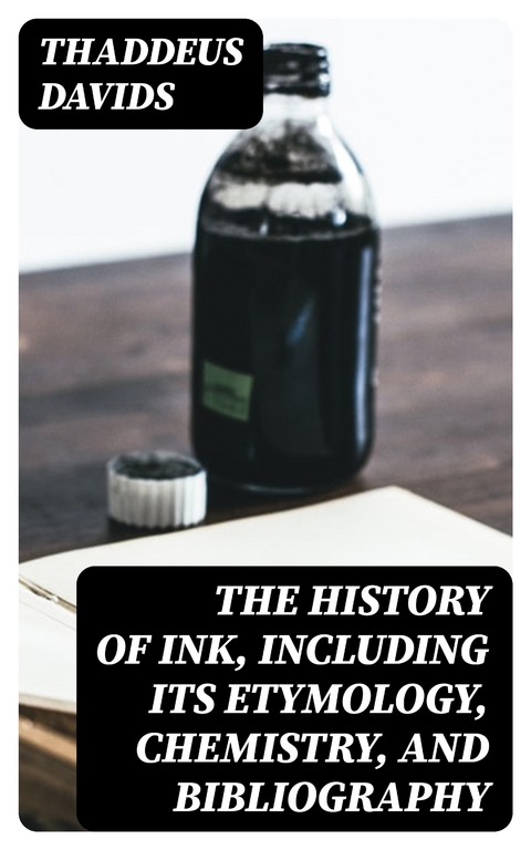 The History of Ink, Including Its Etymology, Chemistry, and Bibliography - Thaddeus Davids