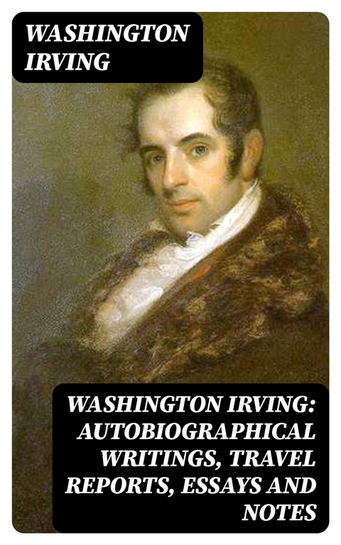 Washington Irving: Autobiographical Writings, Travel Reports, Essays and Notes - Washington Irving