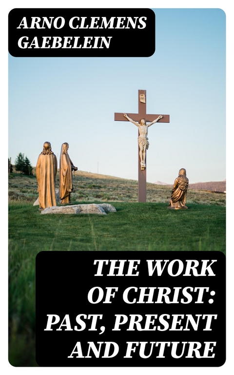 The Work Of Christ: Past, Present and Future - Arno Clemens Gaebelein