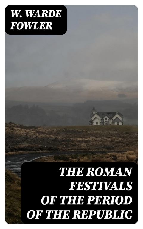 The Roman Festivals of the Period of the Republic - W. Warde Fowler