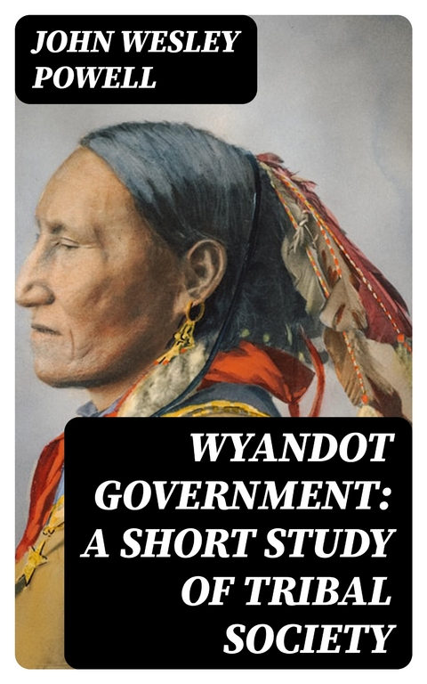 Wyandot Government: A Short Study of Tribal Society - John Wesley Powell