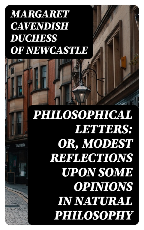 Philosophical Letters: or, modest Reflections upon some Opinions in Natural Philosophy - Margaret Cavendish Newcastle  Duchess of