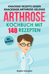 Knackige Rezepte gegen knackende Arthrose Gelenke - Arthrose Kochbuch mit 140 Rezepten - Brigitte Holzapfel