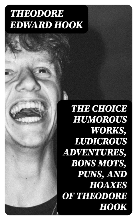 The Choice Humorous Works, Ludicrous Adventures, Bons Mots, Puns, and Hoaxes of Theodore Hook - Theodore Edward Hook