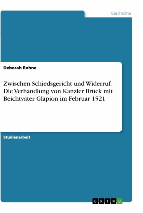 Zwischen Schiedsgericht und Widerruf. Die Verhandlung von Kanzler Brück mit Beichtvater Glapion im Februar 1521 - Deborah Rohne