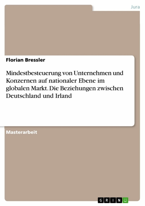 Mindestbesteuerung von Unternehmen und Konzernen auf nationaler Ebene im globalen Markt. Die Beziehungen zwischen Deutschland und Irland - Florian Bressler