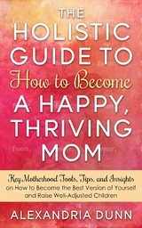 Holistic Guide to How to Become a Happy Thriving Mom - ALEXANDRIA DUNN