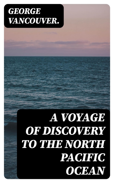 A Voyage of Discovery to the North Pacific Ocean - George Vancouver.