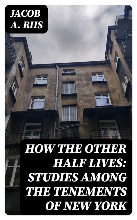 How the Other Half Lives: Studies Among the Tenements of New York - Jacob A. Riis