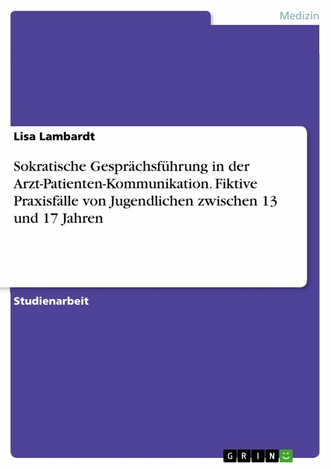 Sokratische Gesprächsführung in der Arzt-Patienten-Kommunikation. Fiktive Praxisfälle von Jugendlichen zwischen 13 und 17 Jahren - Lisa Lambardt