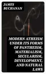 Modern Atheism under its forms of Pantheism, Materialism, Secularism, Development, and Natural Laws - James Buchanan