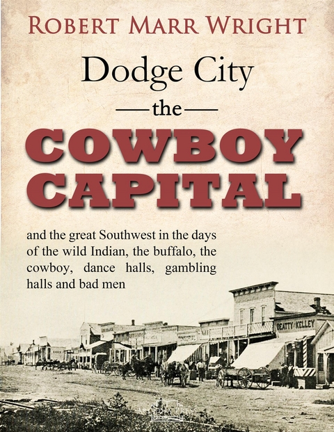 Dodge City, the Cowboy Capital, and the great Southwest in the days of the wild Indian, the buffalo, the cowboy, dance halls, gambling halls and bad men - Robert Marr Wright