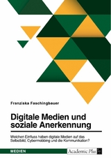 Digitale Medien und soziale Anerkennung. Welchen Einfluss haben digitale Medien auf das Selbstbild, Cybermobbing und die Kommunikation? - Franziska Faschingbauer