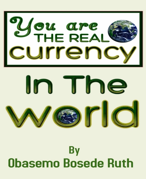 YOU ARE THE REAL CURRENCY IN THE WORLD - Obasemo Bosede Ruth