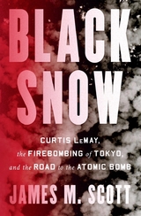 Black Snow: Curtis LeMay, the Firebombing of Tokyo, and the Road to the Atomic Bomb - James M. Scott