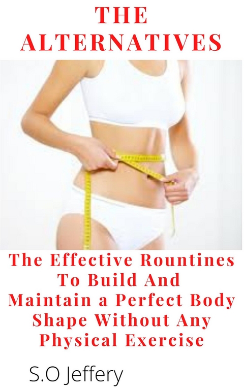 The Alternatives : The Effective Routines to Build And Maintain a Perfect Body shape   Without Any Physical Exercise - S.O Jeffery