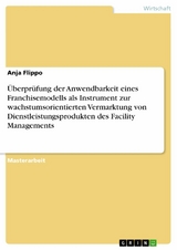 Überprüfung der Anwendbarkeit eines  Franchisemodells als Instrument zur wachstumsorientierten Vermarktung von Dienstleistungsprodukten des Facility  Managements - Anja Flippo