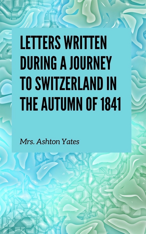 Letters Written During a Journey to Switzerland in the Autumn of 1841 - Frances-Mare Lovett Yates