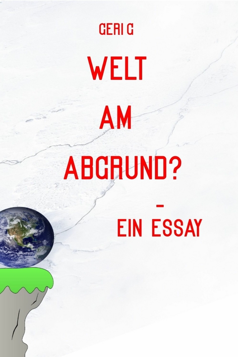 Welt am Abgrund? - Ein Essay - Geri G