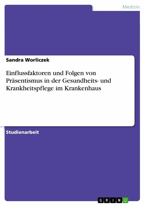 Einflussfaktoren und Folgen von Präsentismus in der Gesundheits- und Krankheitspflege im Krankenhaus -  Sandra Worliczek