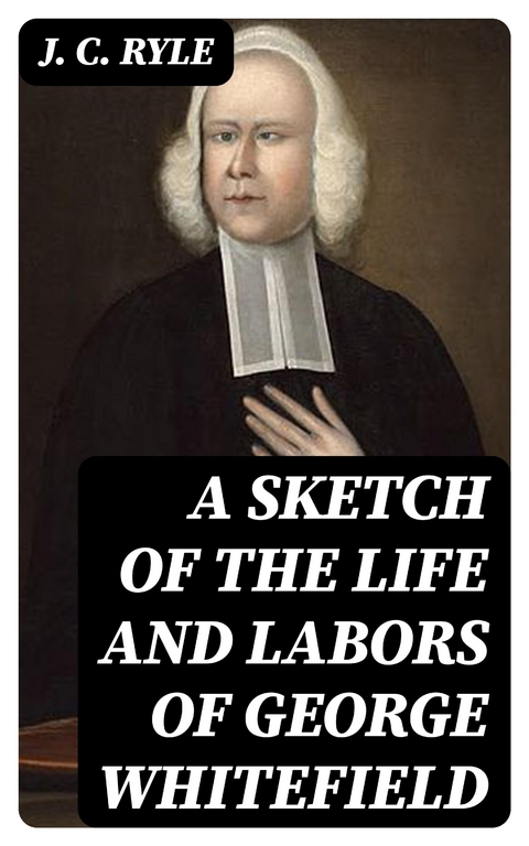 A Sketch of the Life and Labors of George Whitefield - J. C. Ryle