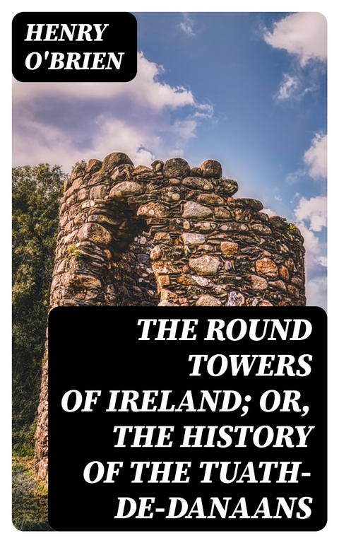 The Round Towers of Ireland; or, The History of the Tuath-De-Danaans - Henry O'Brien