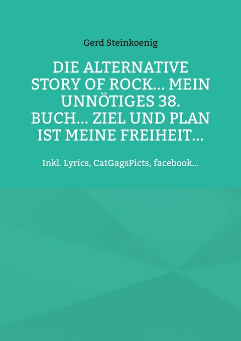 Die alternative Story of Rock... Mein unnötiges 38. Buch... Ziel und Plan ist meine Freiheit... - Gerd Steinkoenig