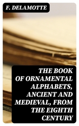 The Book of Ornamental Alphabets, Ancient and Medieval, from the Eighth Century - F. Delamotte