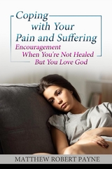 Coping with your Pain and Suffering: Encouragement When You're Not Healed But You Love God -  Matthew Robert Payne