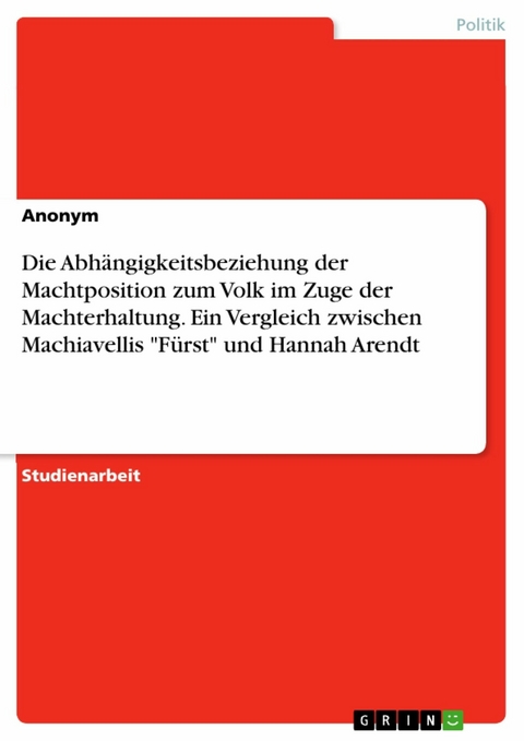 Die Abhängigkeitsbeziehung der Machtposition zum Volk im Zuge der Machterhaltung. Ein Vergleich zwischen Machiavellis "Fürst" und Hannah Arendt