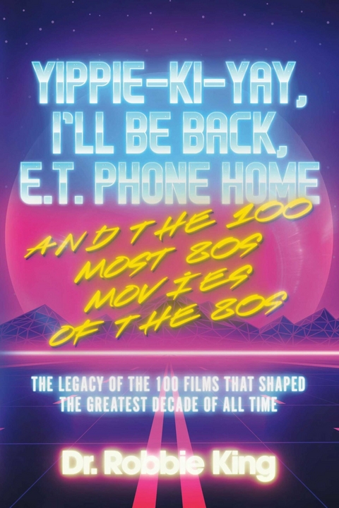 Yippie-Ki-Yay, I'll Be Back, E.T. Phone Home and the 100 Most 80s Movies of the 80s -  Dr. Robbie King