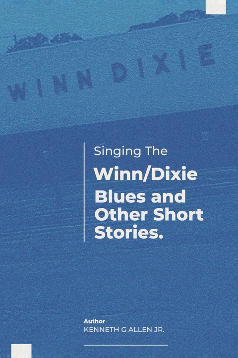 Singing the Winn/Dixie Blues and other Short Stories. -  Kenneth G Allen Jr.