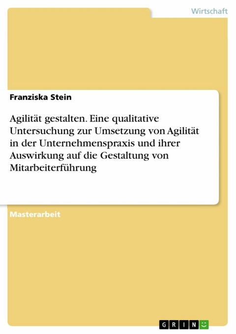 Agilität gestalten. Eine qualitative Untersuchung zur Umsetzung von Agilität in der Unternehmenspraxis und ihrer Auswirkung auf die Gestaltung von Mitarbeiterführung - Franziska Stein