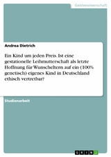 Ein Kind um jeden Preis. Ist eine gestationelle Leihmutterschaft als letzte Hoffnung für Wunscheltern auf ein (100% genetisch) eigenes Kind in Deutschland ethisch vertretbar? - Andrea Dietrich