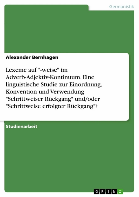 Lexeme auf "-weise" im Adverb-Adjektiv-Kontinuum. Eine linguistische Studie zur Einordnung, Konvention und Verwendung "Schrittweiser Rückgang" und/oder "Schrittweise erfolgter Rückgang"? - Alexander Bernhagen