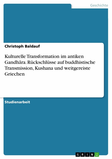 Kulturelle Transformation im antiken Gandh?ra. Rückschlüsse auf buddhistische Transmission, Kushana und weitgereiste Griechen -  Christoph Baldauf