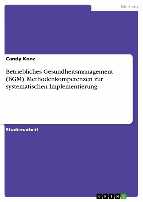 Betriebliches Gesundheitsmanagement (BGM). Methodenkompetenzen zur systematischen Implementierung -  Candy Konz