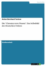 Die "Chronica terre Prussie". Das Selbstbild des Deutschen Ordens - Anton Bernhard Tantow