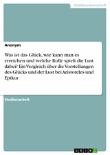 Was ist das Glück, wie kann man es erreichen und welche Rolle spielt die Lust dabei? Ein Vergleich über die Vorstellungen des Glücks und der Lust bei Aristoteles und Epikur