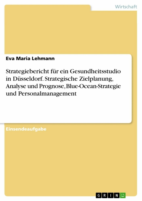 Strategiebericht für ein Gesundheitsstudio in Düsseldorf. Strategische Zielplanung, Analyse und Prognose, Blue-Ocean-Strategie und Personalmanagement - Eva Maria Lehmann