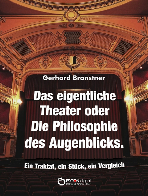 Das eigentliche Theater oder Die Philosophie des Augenblicks - Gerhard Branstner