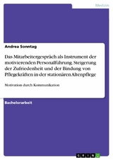 Das Mitarbeitergespräch als Instrument der motivierenden Personalführung. Steigerung der Zufriedenheit und der Bindung von Pflegekräften in der stationären Altenpflege - Andrea Sonntag