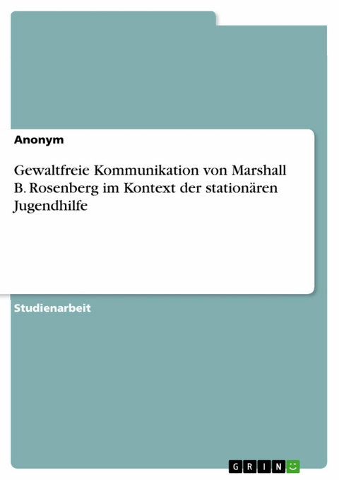 Gewaltfreie Kommunikation von Marshall B. Rosenberg im Kontext der stationären Jugendhilfe -  Anonym