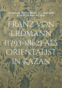 Franz von Erdmann (1793-1862) als Orientalist in Kazan - 