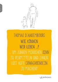 Wie können wir leben ...? Um jungen Menschen Sinn zu vermitteln und ihnen Lust aufs Erwachsensein zu machen? - Thomas D’Ansembourg