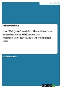 Das "Ah! Ça ira" und die "Marseillaise" aus deutscher Sicht. Wirkungen der Französischen Revolution im politischen Lied - Fabian Gedicke