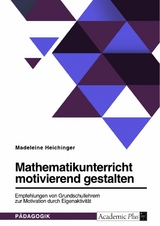 Mathematikunterricht motivierend gestalten. Empfehlungen von Grundschullehrern zur Motivation durch Eigenaktivität - Madeleine Heichinger