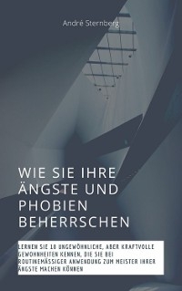 Wie Sie Ihre Ängste und Phobien beherrschen - Andre Sternberg