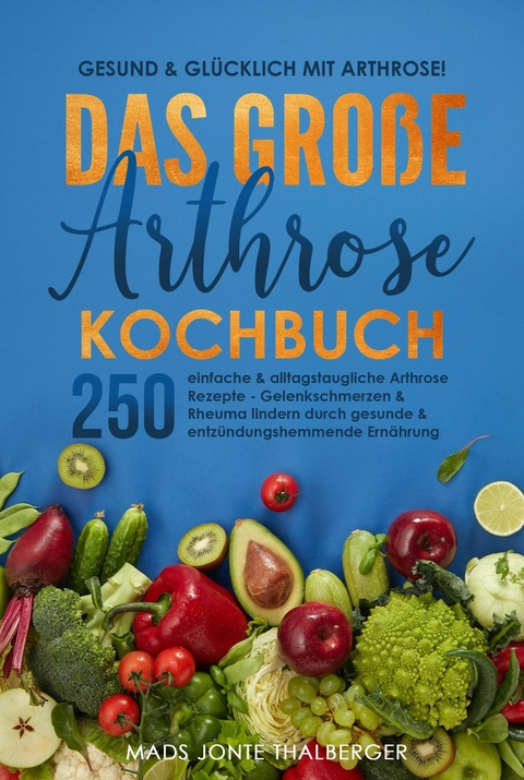 Gesund & glücklich mit Arthrose! Das große Arthrose Kochbuch mit 250 einfachen & alltagstauglichen Arthrose Rezepten - Mads Jonte Thalberger