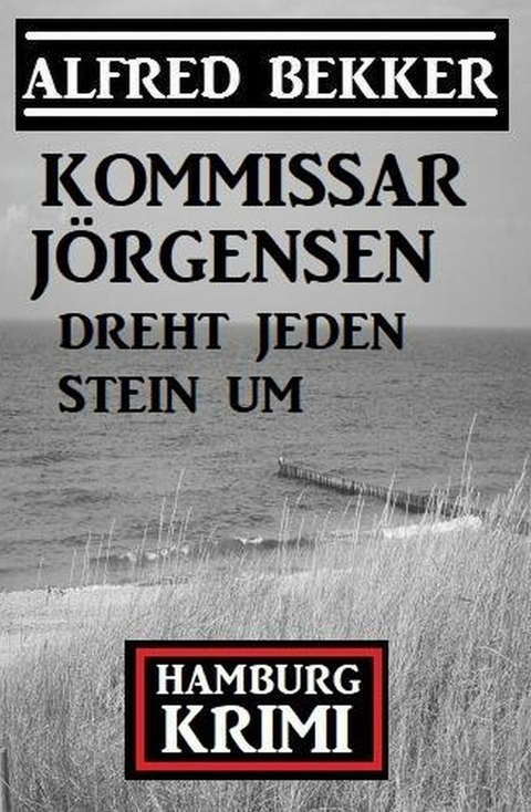 Kommissar Jörgensen dreht jeden Stein um: Kommissar Jörgensen Hamburg Krimi -  Alfred Bekker